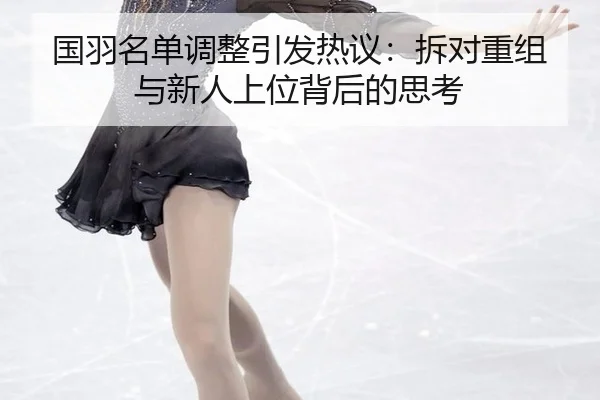 国羽名单调整引发热议：拆对重组与新人上位背后的思考